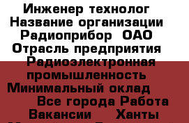 Инженер-технолог › Название организации ­ Радиоприбор, ОАО › Отрасль предприятия ­ Радиоэлектронная промышленность › Минимальный оклад ­ 20 000 - Все города Работа » Вакансии   . Ханты-Мансийский,Белоярский г.